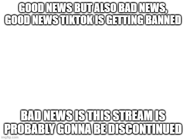 GOOD NEWS BUT ALSO BAD NEWS, GOOD NEWS TIKTOK IS GETTING BANNED; BAD NEWS IS THIS STREAM IS PROBABLY GONNA BE DISCONTINUED | image tagged in january19th,nomoretiktok | made w/ Imgflip meme maker