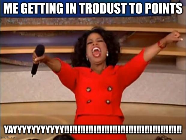 Oprah You Get A Meme | ME GETTING IN TRODUST TO POINTS; YAYYYYYYYYYYY!!!!!!!!!!!!!!!!!!!!!!!!!!!!!!!!!!!!!!!!!!!! | image tagged in memes,oprah you get a | made w/ Imgflip meme maker