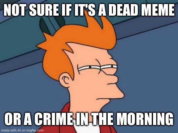 Futurama Fry | NOT SURE IF IT'S A DEAD MEME; OR A CRIME IN THE MORNING | image tagged in memes,futurama fry | made w/ Imgflip meme maker