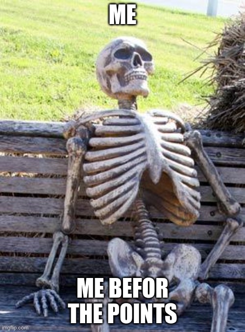 Waiting Skeleton Meme | ME; ME BEFOR THE POINTS | image tagged in memes,waiting skeleton | made w/ Imgflip meme maker