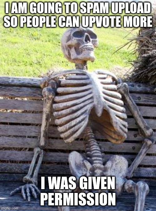 upvote this | I AM GOING TO SPAM UPLOAD SO PEOPLE CAN UPVOTE MORE; I WAS GIVEN PERMISSION | image tagged in memes,waiting skeleton,upvotes,upvote | made w/ Imgflip meme maker