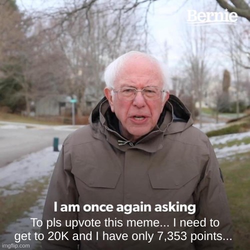 Bernie I Am Once Again Asking For Your Support | To pls upvote this meme... I need to get to 20K and I have only 7,353 points... | image tagged in memes,bernie i am once again asking for your support | made w/ Imgflip meme maker