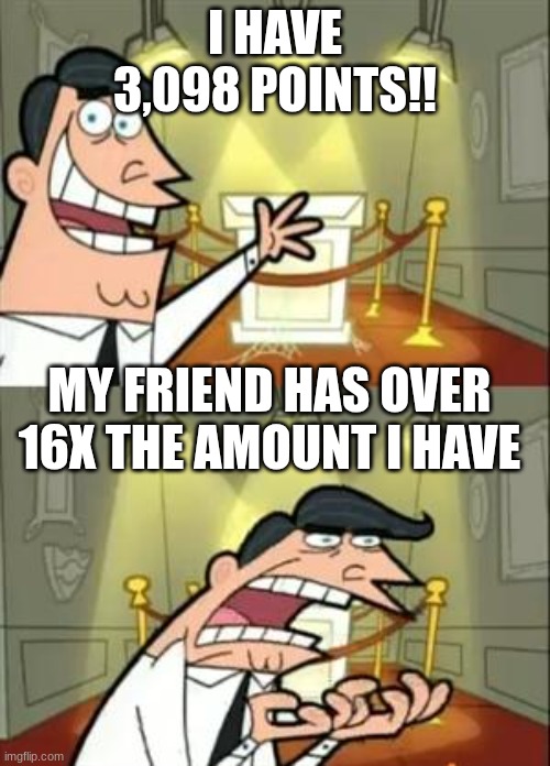 help me pleaseeeee | I HAVE 3,098 POINTS!! MY FRIEND HAS OVER 16X THE AMOUNT I HAVE | image tagged in memes,this is where i'd put my trophy if i had one | made w/ Imgflip meme maker