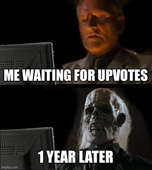 1 year???? | ME WAITING FOR UPVOTES; 1 YEAR LATER | image tagged in memes,i'll just wait here | made w/ Imgflip meme maker