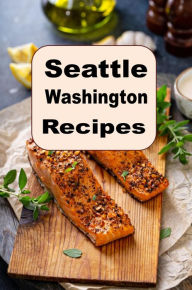 Title: Seattle Washington Recipes: A Cookbook Full of Delicious Recipes From The Emerald City, Author: Katy Lyons