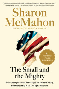 Title: The Small and the Mighty: Twelve Unsung Americans Who Changed the Course of History, from the Founding to the Civil Rights Movement, Author: Sharon McMahon