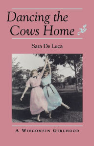 Title: Dancing the Cows Home: A Wisconsin Girlhood, Author: Sara De Luca