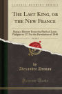 The Last King, or the New France, Vol. 2 of 2: Being a History From the Birth of Louis Philippe in 1773 to the Revolution of 1848 (Classic Reprint)