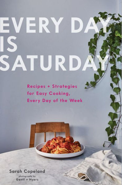 Every Day Is Saturday: Recipes + Strategies for Easy Cooking, Every Day of the Week