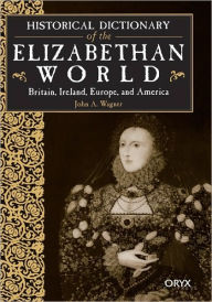 Title: Historical Dictionary of the Elizabethan World: Britain, Ireland, Europe, and America, Author: John A. Wagner