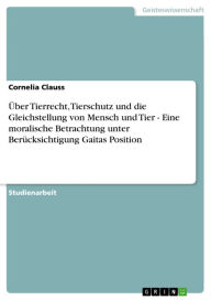 Title: Über Tierrecht, Tierschutz und die Gleichstellung von Mensch und Tier - Eine moralische Betrachtung unter Berücksichtigung Gaitas Position: Eine moralische Betrachtung unter Berücksichtigung Gaitas Position, Author: Cornelia Clauss