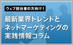 ウェブ担当者の方向け！最新業界トレンドとネットマーケティングの実践情報コラム