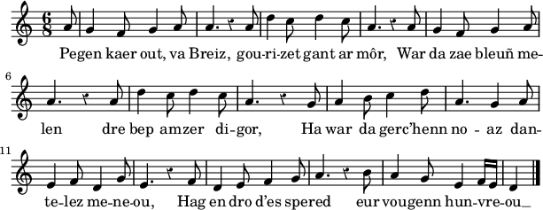 
\version "2.18.2"
\relative c'{
  \time 6/8
  \partial 8*1
  \autoBeamOff
  \override Rest #'style = #'classical
  a'8 g4 f8 g4 a8 | a4. r4 a8 | d4 c8 d4 c8 | a4. r4 a8 | g4 f8 g4 a8 | \break
  a4. r4 a8 | d4 c8 d4 c8 | a4. r4 g8 | a4 b8 c4 d8 | a4. g4 a8 | \break
  e4 f8 d4 g8 | e4. r4 f8 | d4 e8 f4 g8 | a4. r4 b8 | a4 g8 e4 f16[ e] | d4 \bar "|."
}
\addlyrics {
  Pe -- gen kaer out, va Breiz, gou -- ri -- zet gant ar môr, War da zae bleuñ me --
  len dre bep am -- zer di -- gor, Ha war da ger -- c’henn no -- az dan --
  te -- lez me -- ne -- ou, Hag en dro d’es spe -- red eur vou -- genn hun -- vre -- ou __
}
\layout {
  indent = #00
  line-width = #150
}
\header { tagline = ##f }
