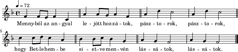 
\version "2.14.2"
   {
   <<
   \relative c' {
      \key f \major
      \time 4/4
      \tempo 4 = 72
      \set Staff.midiInstrument = "church organ"
%       Mennyből az angyal lejött hozzátok,
        f4     f8  e  f4   c \bar "||"   a'    a8 g    a4   f \bar "||"
%       pásztorok, pásztorok
        a  d  c2   a4  d  c2 \bar "||"
%       hogy Betlehembe  sietve menvén
        c4   c8  d c4 a \bar "||"  bes bes8 c bes4 g \bar "||"
%       lássatok, lássatok.
        a g f2    a4 g f2 \bar "|."
      }
   \addlyrics {
	Menny -- ből az an -- gyal le -- jött hoz -- zá -- tok,
	pász -- to -- rok, pász -- to -- rok,
	hogy Bet -- le -- hem -- be si -- et -- ve men -- vén
	lás -- sá -- tok, lás -- sá -- tok.
      }
    >>
   }
