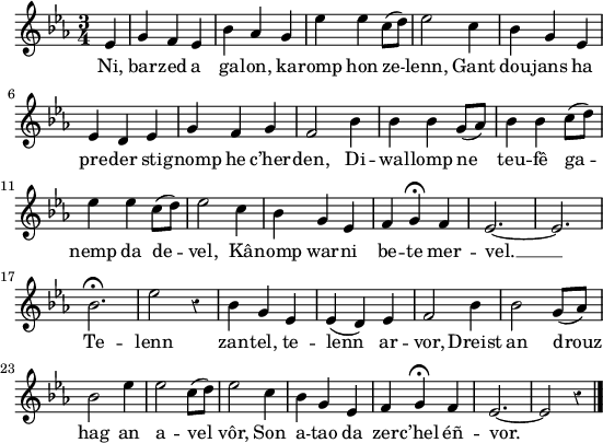 
\version "2.18.2"
\relative c'{
  \key es \major
  \time 3/4
  \partial 4*1
  \override Rest #'style = #'classical
  ees4 g f ees | bes' aes g | ees' ees c8( d) | ees2 c4 | bes g ees | \break
  ees d ees | g f g | f2 bes4 | bes bes g8( aes) | bes4 bes c8( d) | \break
  ees4 ees c8( d) | ees2 c4 | bes g ees | f g\fermata f | ees2.~ | ees2. | \break
  bes'2.\fermata | ees2 r4 | bes g ees | ees( d) ees | f2 bes4 | bes2 g8( aes) | \break
  bes2 ees4 | ees2 c8( d) | ees2 c4 | bes g ees | f g\fermata f | ees2.~ | ees2 r4 \bar "|."
}
\addlyrics {
  Ni, bar -- zed a ga -- lon, ka -- romp hon ze -- lenn, Gant dou -- jans ha
  pre -- der sti -- gnomp he c’her -- den, Di -- wal -- lomp ne teu -- fê ga --
  nemp da de -- vel, Kâ -- nomp war -- ni be -- te mer -- vel. __
  Te -- lenn zan -- tel, te -- lenn ar -- vor, Dreist an drouz
  hag an a -- vel vôr, Son a -- tao da zer -- c’hel éñ -- vor.
}
\layout {
  indent = #00
  line-width = #135
}
\header { tagline = ##f }
