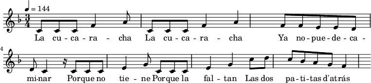 
{
 <<
   \relative c'   
    {
      \time 3/4
      \key d \minor
      \tempo 4 = 144
        c8 c c f4 a8
        c,8 [c c] f4 a4 
        f8 f e e d d c4 r16 
\break
        c8 c c e4 g8 
        c,8 [c c] e4 g4 
        c8 d c bes a g f4
      }
   \addlyrics {
        La cu -- ca -- ra -- cha
        La cu -- ca -- ra -- cha
        Ya no -- pue -- de -- ca -- mi -- nar
        Por -- que no tie -- ne
        Por -- que la fal -- tan
        Las dos pa -- ti -- tas d'at -- rás
      }
 >>   
}
