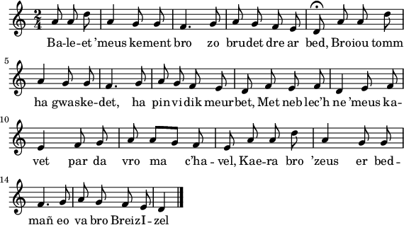 
\version "2.18.2"
\relative c'{
  \time 2/4
  \autoBeamOff
  \partial 8*3
  a'8 a d a4 g8 g | f4. g8 | a g f e | d\fermata a' a d | \break
  a4 g8 g | f4. g8 | a g f e | d f e f | d4 e8 f | \break
  e4 f8 g | a a[ g] f | e a a d | a4 g8 g | \break
  f4. g8 | a g f e | d4 \bar "|."
}
\addlyrics {
  Ba -- le -- et ’meus ke -- ment bro zo bru -- det dre ar bed, Bro -- iou tomm
  ha gwas -- ke -- det, ha pin -- vi -- dik meur -- bet, Met neb lec’h ne ’meus ka --
  vet par da vro ma c’ha -- vel, Kae -- ra bro ’zeus er bed --
  mañ eo va bro Breiz -- I -- zel
}
\layout {
  indent = #00
  line-width = #140
  ragged-last = ##t
}
\header { tagline = ##f }
