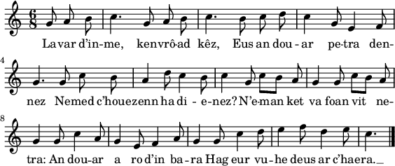 
\version "2.18.2"
\relative c'{
  \autoBeamOff
  \time 6/8
  \partial 8*3
  g'8 a b c4. g8 a b | c4. b8 c d | c4 g8 e4 f8 | \break
  g4. g8 c b | a4 d8 c4 b8 | c4 g8 c[ b] a | g4 g8 c[ b] a | \break
  g4 g8 c4 a8 | g4 e8 f4 a8 | g4 g8 c4 d8 | e4 f8 d4 e8 | c4. \bar "|."
}
\addlyrics {
  La -- var d’in -- me, ken -- vrô -- ad kêz, Eus an dou -- ar pe -- tra den --
  nez Ne -- med c’houe -- zenn ha di -- e -- nez? N’e -- man ket va foan vit ne --
  tra: An dou -- ar a ro d’in ba -- ra Hag eur vu -- he deus ar c’hae -- ra. __
}
\layout {
  indent = #00
  line-width = #140
}
\header { tagline = ##f }
