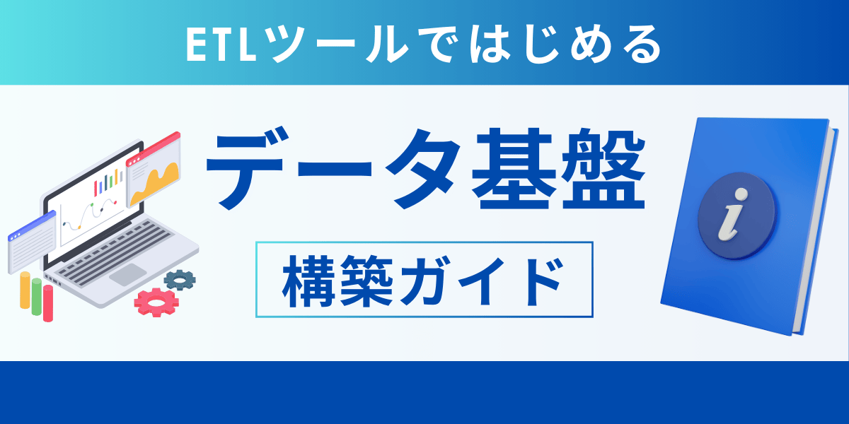 クラウドETLツールで実現する データ基盤構築のステップアップガイド