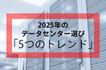 2025年からのデータセンター選びは「5つのトレンド」を押さえよう