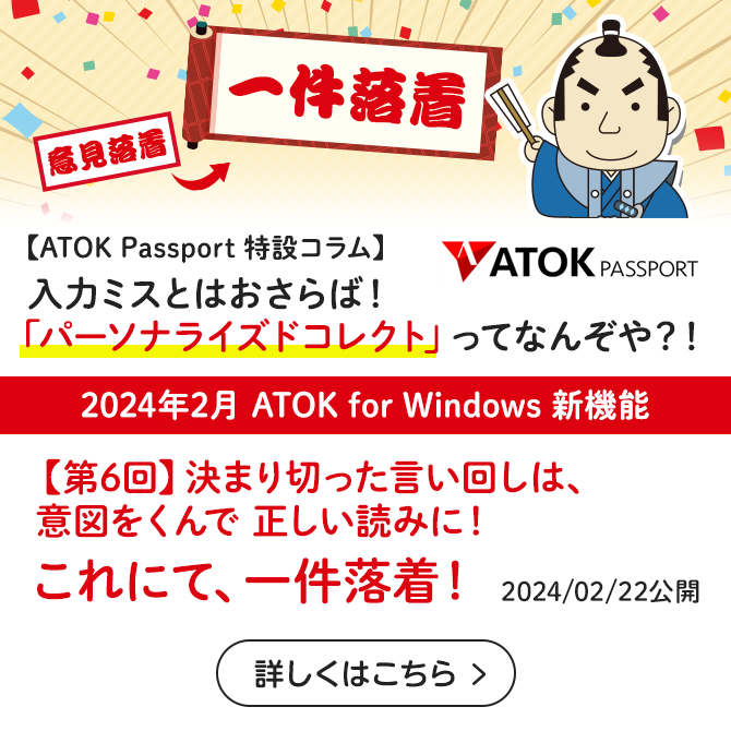 【ATOK Passport 特設コラム】入力ミスとはおさらば！「パーソナライズドコレクト」ってなんぞや？！【第6回】決まり切った言い回しは、意図をくんで正しい読みに！　これにて、一件落着！