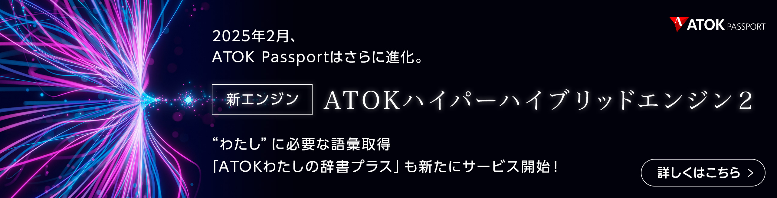 2025年2月、ATOK Passportはさらに進化。【新エンジン】ATOKハイパーハイブリッドエンジン2・“わたし”に必要な語彙取得「ATOK わたしの辞書プラス」