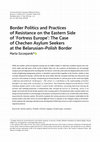 Research paper thumbnail of Border Politics and Practices of Resistance on the Eastern Side of 'Fortress Europe': The Case of Chechen Asylum Seekers at the Belarusian–Polish Border Central and Eastern European Migration Review, Vol. , No. online first, 2018, pp. 1-21.