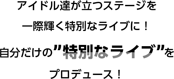 アイドル達が立つステージを一際輝く特別なライブに！自分だけの’’特別なライブ’’をプロデュース！