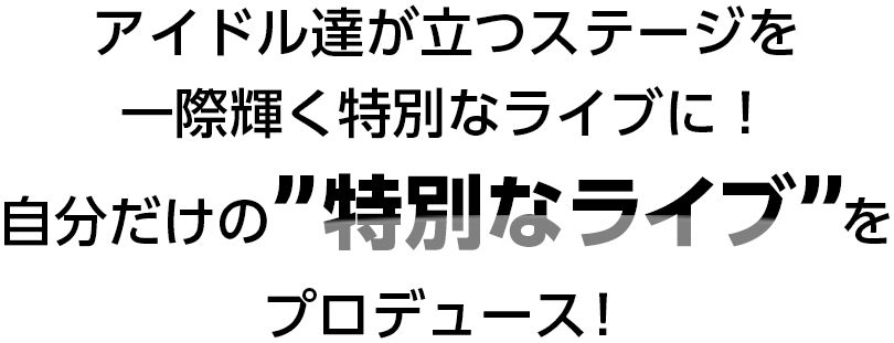 アイドル達が立つステージを一際輝く特別なライブに！自分だけの’’特別なライブ’’をプロデュース！