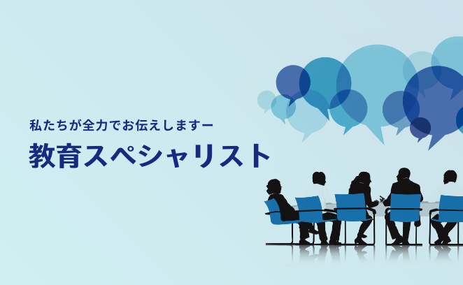 私たちが全力でお伝えします 教育スペシャリスト