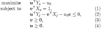 \begin{array}{rll}
 \mbox{maximize} \quad & \boldsymbol{u}^{\top} Y_a - u_0 
            \\ 
 \mbox{subject to} \quad & \boldsymbol{v}^{\top} X_a = 1, 
                   & \qquad (1)\\
           & \boldsymbol{u}^{\top} Y_j - \boldsymbol{v}^{\top} X_j - u_0 
                                                \boldsymbol{e} \leq 0,  
                  & \qquad (2)\\
           & \boldsymbol{v} \geq \boldsymbol{0},  
                   & \qquad (3)\\
           & \boldsymbol{u} \geq \boldsymbol{0}.
                   & \qquad (4)
\end{array}\, 