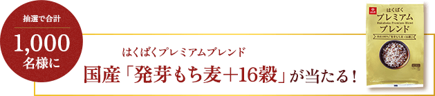 抽選で合計1,000名様に はくばくプレミアムブレンド国産「発芽もち麦＋16穀」が当たる！