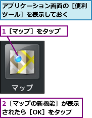 1［マップ］をタップ,2［マップの新機能］が表示されたら［OK］をタップ,アプリケーション画面の［便利ツール］を表示しておく　　　