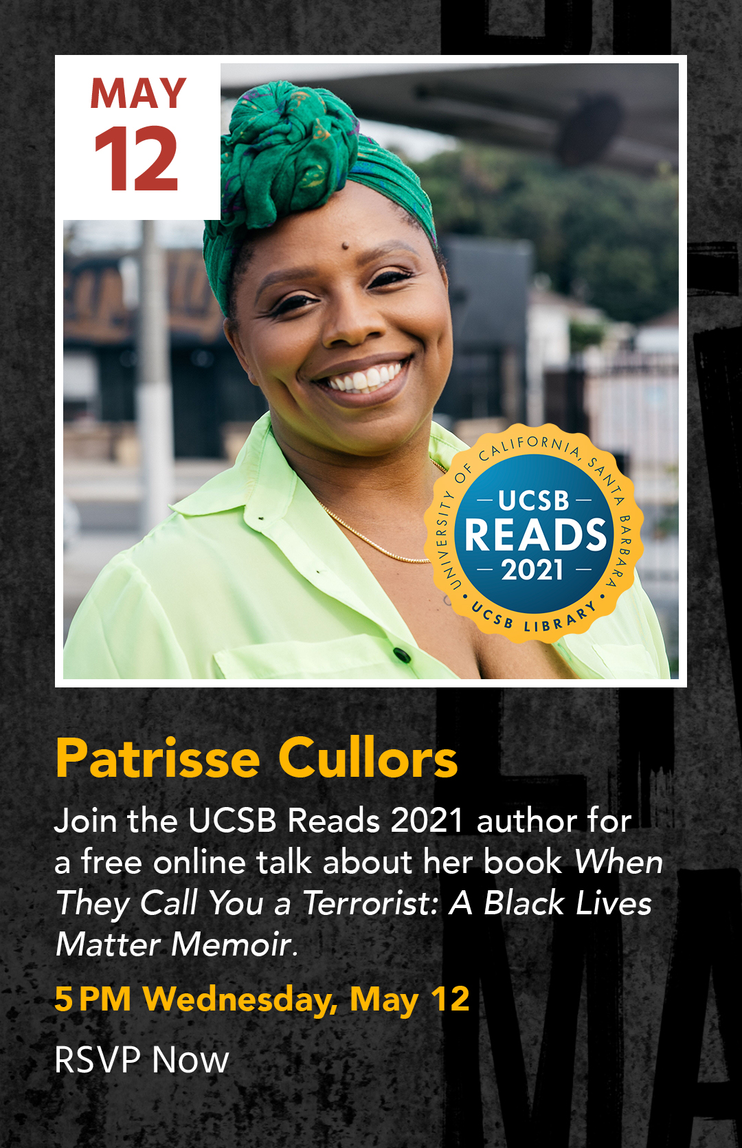 Patrisse Cullors
Join the UCSB Reads 2021 author for a free online talk about her book When They Call You a Terrorist A Black Lives Matter Memoir
5âPM Wednesday May 12
RSVP Now