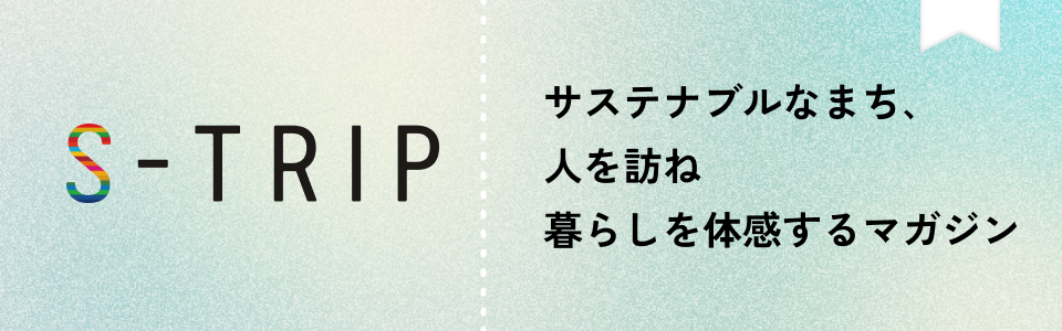 S-TRIP サステナブルなまち､人を訪ね 暮らしを体感するマガジン