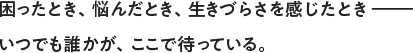 困ったとき、悩んだとき、生きづらさを感じたときーいつでも誰かが、ここで待っている。