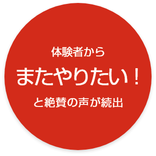 体験者からまたやりたい！と絶賛の声が続出