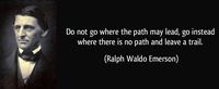 Do not go where the path may lead, go instead where there is no path and leave a trail. - Ralph Waldo Emerson