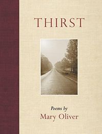 Thirst, a collection of fortythree new poems from Pulitzer Prizewinner Mary Oliver, introduces two new directions in the poet's work. Grappling with grief at the death of her beloved partner of over forty years, she strives to experience sorrow as a path to spiritual progress, grief as part of loving and not its end. And within these pages she chronicles for the frst time her discovery of faith, without abandoning the love of the physical world that has been a hallmark of her work for four decades.   | Author: Mary Oliver| Publisher: Beacon Press| Publication Date: September 01, 2007| Number of Pages: 88 pages| Language: English| Binding: Paperback| ISBN-10: 0807068977| ISBN-13: 9780807068977