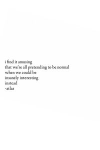 "I find it amusing that we're all pretending to be normal when we could be insanely interesting instead." - Atlas #quote #inspiration