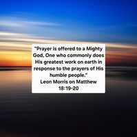 "Prayer is offered to a Mighty God, One who commonly does His greatest work on earth in response to the prayers of His humble people." Leon Morris on Matthew 18:19-20, Pillar commentary on Matthew

"Again, truly I tell you that if two of you on earth agree about anything they ask for, it will be done for them by My Father in heaven. For where two or three gather in My Name, there am I with them.” Matthew 18:19-20

Photo by Pexels - www.pixabay.com.