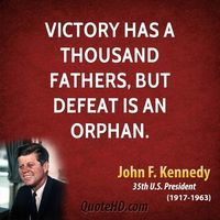 Victory has a thousand fathers, but defeat is an orphan. -John F. Kennedy