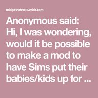 Anonymous said: Hi, I was wondering, would it be possible to make a mod to have Sims put their babies/kids up for adoption from the phone? Then the baby/child would be picked up by the social...