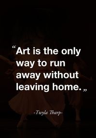 "Art is the only way to run away without leaving home." -Twyla Tharp-