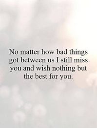 No matter how bad things got between us I still miss you and wish nothing but the best for you.