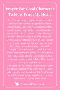 As we strive to live a life reflective of God's love, let's offer a prayer for good character to flow naturally from our hearts, embodying the fruits of the Spirit in all we do.  This prayer seeks the transformation of our inner being, asking for God's guidance to cultivate a heart of love, joy, peace, patience, kindness, goodness, faithfulness, gentleness, and self-control.  Discover prayers that nurture a heart aligned with God's will at Grace and Prayers.