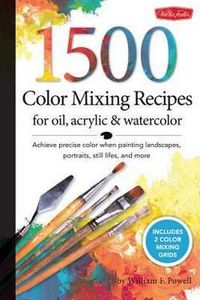 1,500 Color Mixing Recipes for Oil, Acrylic & Watercolor : Achieve Precise Color When Painting Landscapes, Portraits, Still Lifes, and More by William F. Powell