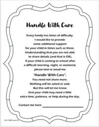 Everyone has a bad weekend or a bad morning.  This is a note to send home to parents to invite them to send a "Handle With Care" text or email to you so that you will be able to provide additional support for their child when this happens.  This can be used at the beginning of the year, or it can be sent home during the year.  We have all had that student who has behavioral challenges due to things that have happened before school.  This will help you to support your student without embarrassment for anyone.  This note is completely editable to meet your needs.  You can change it to fit your specific needs.  Or you can use it as it is...  I appreciate communication so that I can provide the best possible service for you. In the event that something is not working, please contact me via the