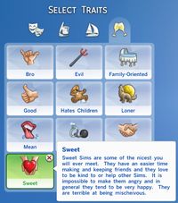 Custom Trait : Sweet Will enjoy doing nice things such as complimenting and flattering other sims Will always try to lend a hand to other Sims through mentoring Happy by default, cannot be angry Increased romantic and friendship gain, decreased decay Gains mischief skill at half speed Download @ Mediafire i really like this one