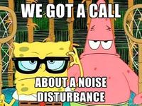 Spongebob & Patrick - we got a call about a noise disturbance.